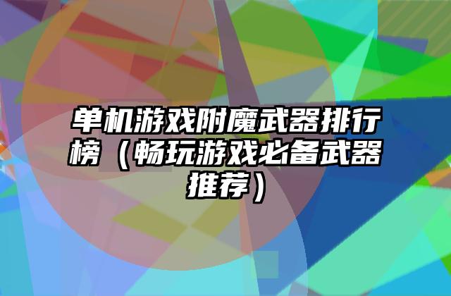 单机游戏附魔武器排行榜（畅玩游戏必备武器推荐）