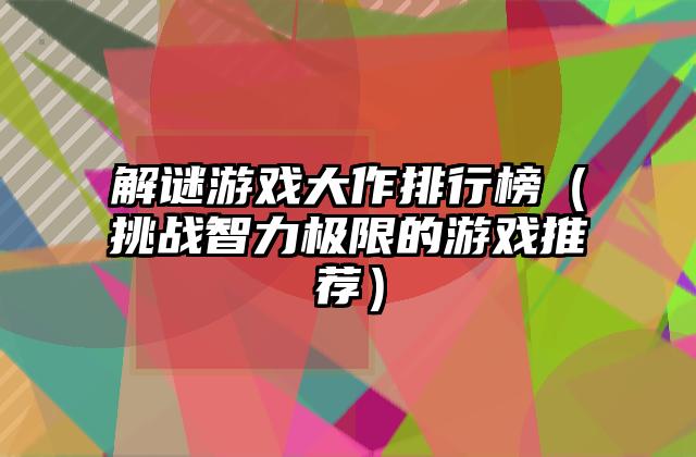 解谜游戏大作排行榜（挑战智力极限的游戏推荐）