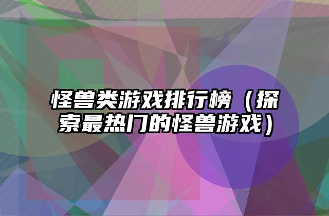 怪兽类游戏排行榜（探索最热门的怪兽游戏）