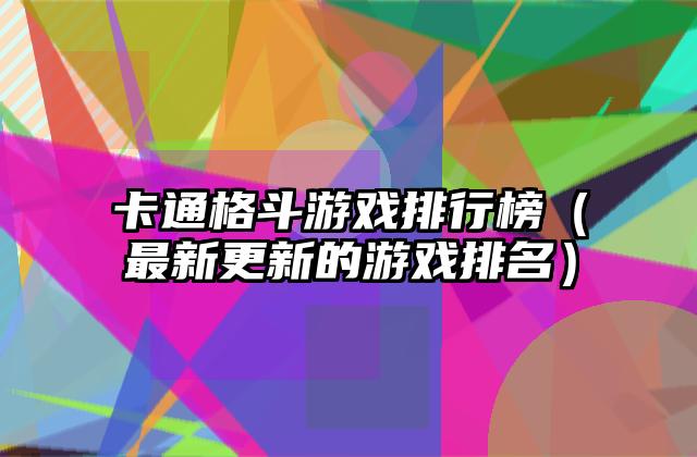 卡通格斗游戏排行榜（最新更新的游戏排名）