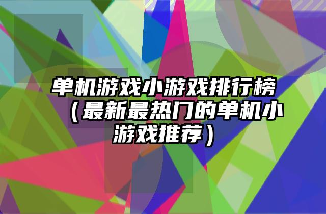 单机游戏小游戏排行榜（最新最热门的单机小游戏推荐）