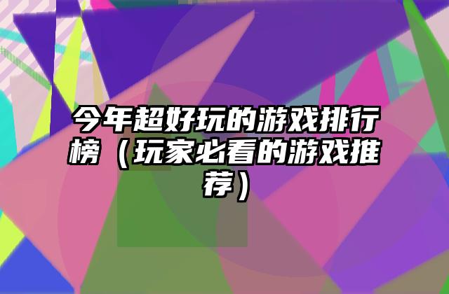 今年超好玩的游戏排行榜（玩家必看的游戏推荐）