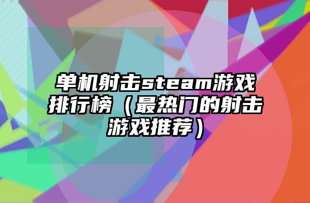 单机射击steam游戏排行榜（最热门的射击游戏推荐）