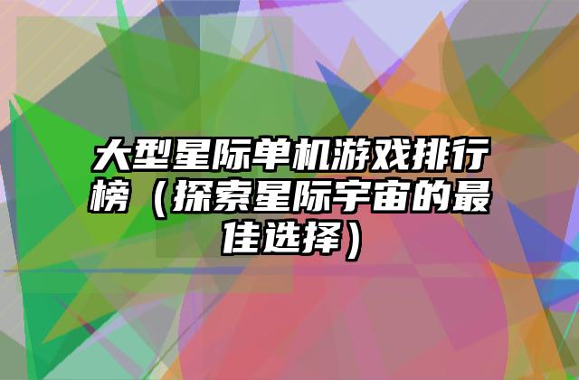 大型星际单机游戏排行榜（探索星际宇宙的最佳选择）