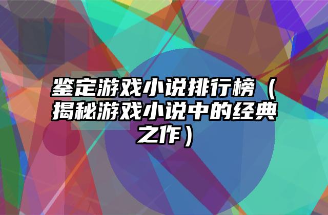鉴定游戏小说排行榜（揭秘游戏小说中的经典之作）