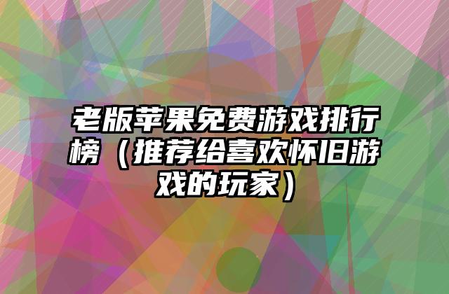 老版苹果免费游戏排行榜（推荐给喜欢怀旧游戏的玩家）