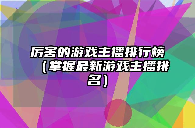 厉害的游戏主播排行榜（掌握最新游戏主播排名）