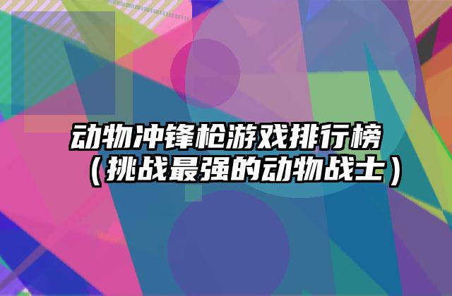 动物冲锋枪游戏排行榜（挑战最强的动物战士）