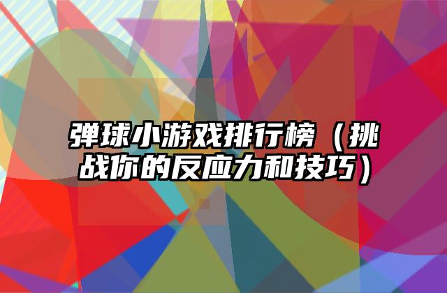 弹球小游戏排行榜（挑战你的反应力和技巧）