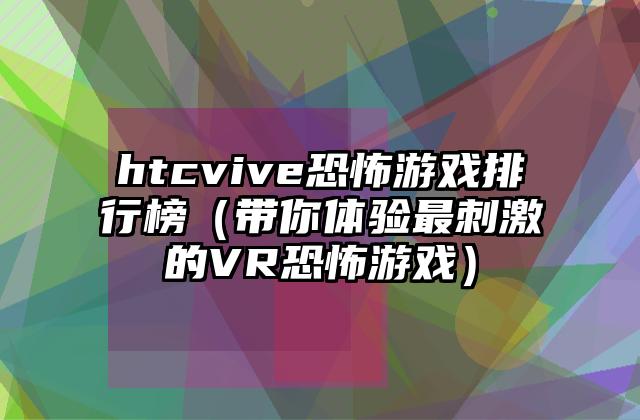 htcvive恐怖游戏排行榜（带你体验最刺激的VR恐怖游戏）