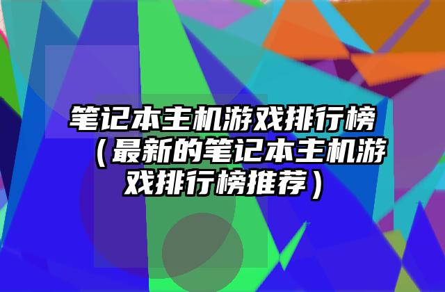 笔记本主机游戏排行榜（最新的笔记本主机游戏排行榜推荐）