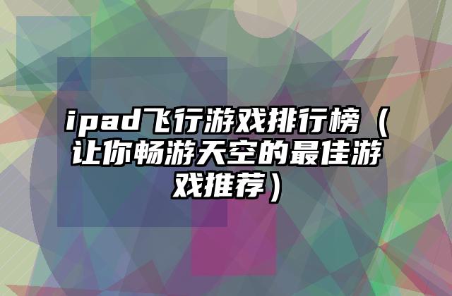 ipad飞行游戏排行榜（让你畅游天空的最佳游戏推荐）