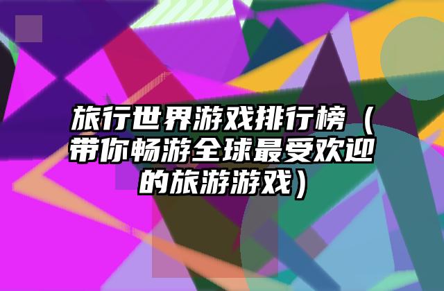 旅行世界游戏排行榜（带你畅游全球最受欢迎的旅游游戏）