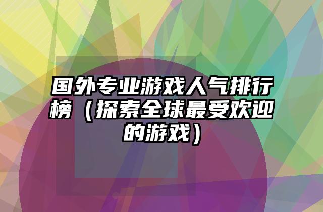 国外专业游戏人气排行榜（探索全球最受欢迎的游戏）