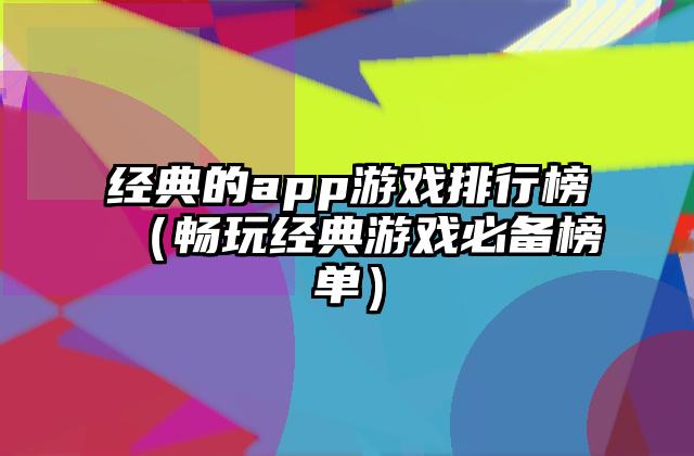 经典的app游戏排行榜（畅玩经典游戏必备榜单）