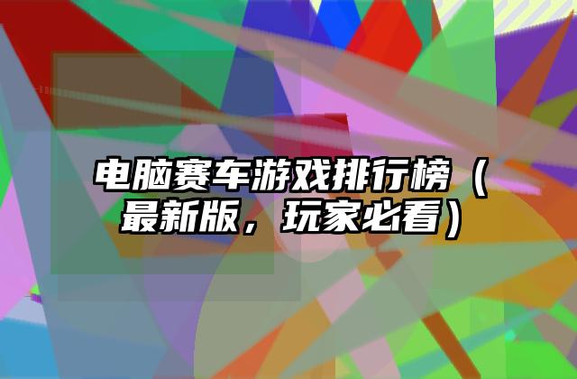 电脑赛车游戏排行榜（最新版，玩家必看）
