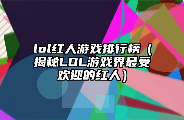 lol红人游戏排行榜（揭秘LOL游戏界最受欢迎的红人）