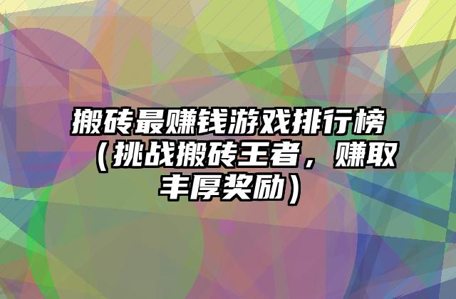 搬砖最赚钱游戏排行榜（挑战搬砖王者，赚取丰厚奖励）