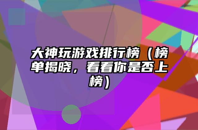 大神玩游戏排行榜（榜单揭晓，看看你是否上榜）