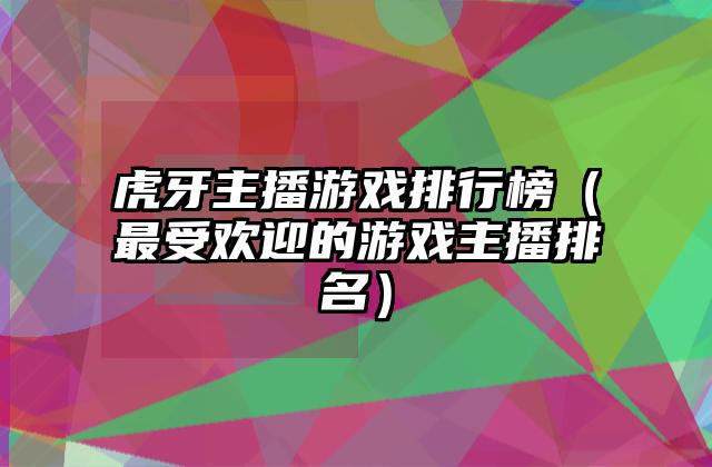 虎牙主播游戏排行榜（最受欢迎的游戏主播排名）