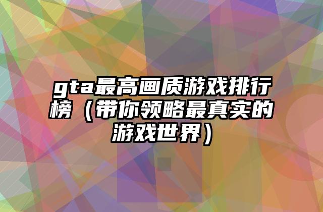 gta最高画质游戏排行榜（带你领略最真实的游戏世界）