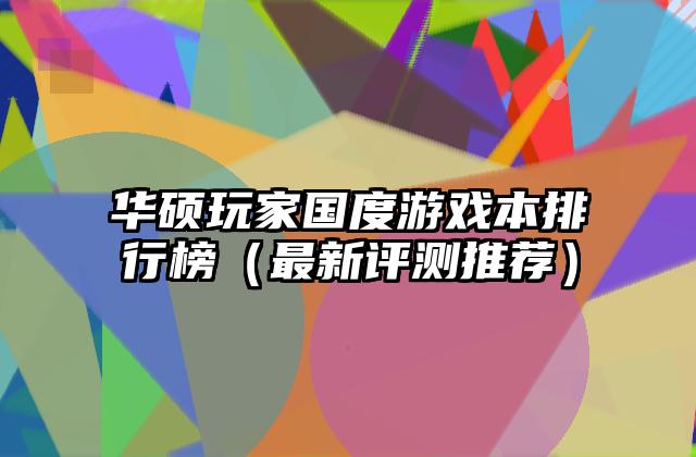 华硕玩家国度游戏本排行榜（最新评测推荐）