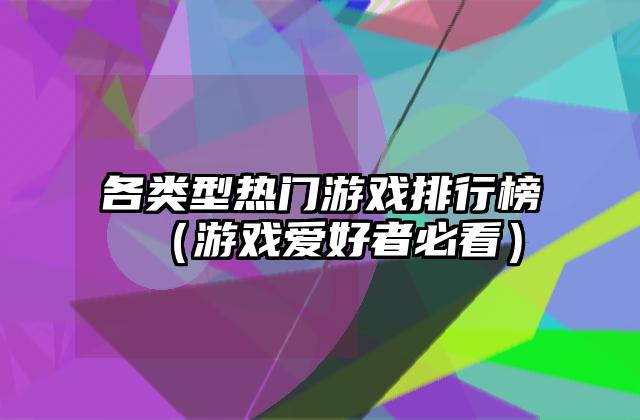 各类型热门游戏排行榜（游戏爱好者必看）
