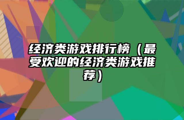经济类游戏排行榜（最受欢迎的经济类游戏推荐）