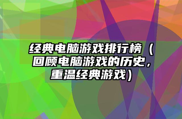 经典电脑游戏排行榜（回顾电脑游戏的历史，重温经典游戏）