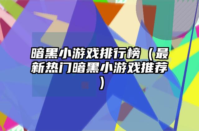 暗黑小游戏排行榜（最新热门暗黑小游戏推荐）