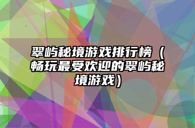 翠屿秘境游戏排行榜（畅玩最受欢迎的翠屿秘境游戏）