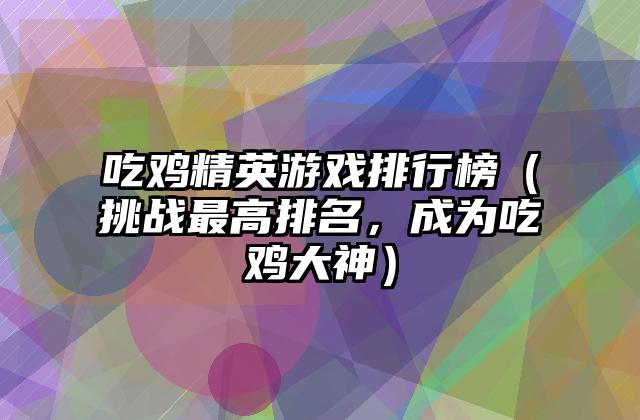吃鸡精英游戏排行榜（挑战最高排名，成为吃鸡大神）