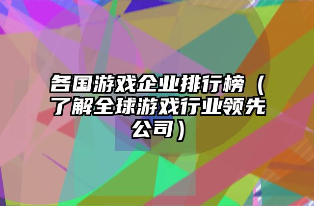 各国游戏企业排行榜（了解全球游戏行业领先公司）
