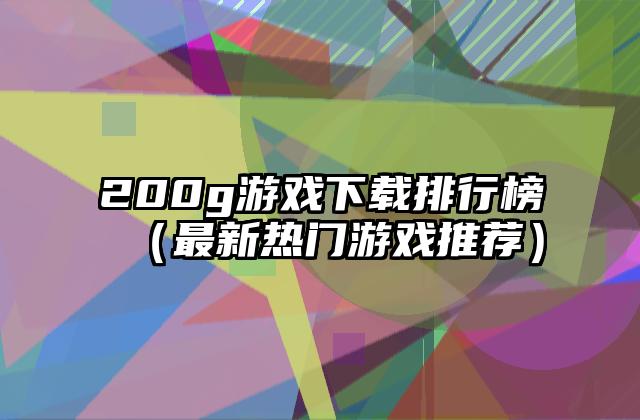 200g游戏下载排行榜（最新热门游戏推荐）