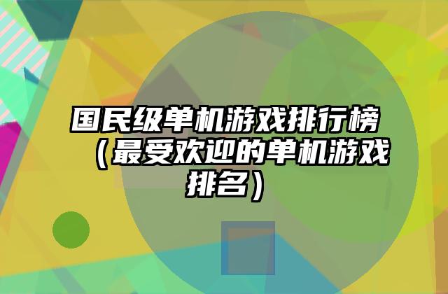 国民级单机游戏排行榜（最受欢迎的单机游戏排名）