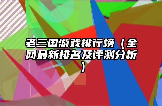 老三国游戏排行榜（全网最新排名及评测分析）