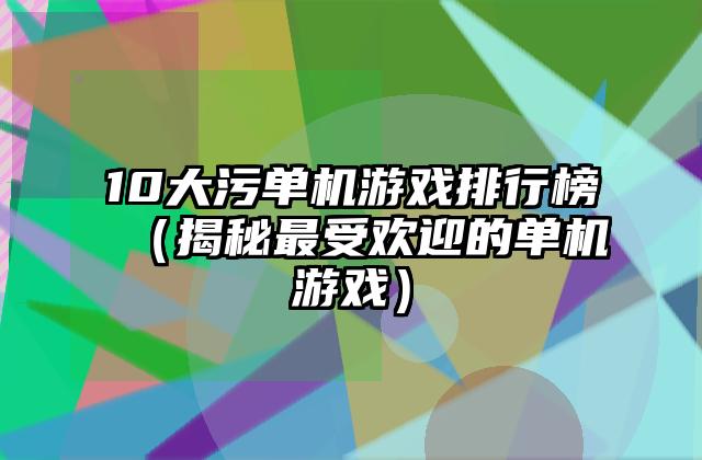 10大污单机游戏排行榜（揭秘最受欢迎的单机游戏）