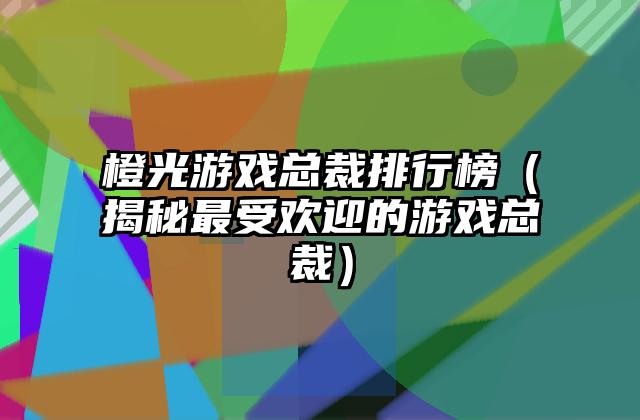 橙光游戏总裁排行榜（揭秘最受欢迎的游戏总裁）