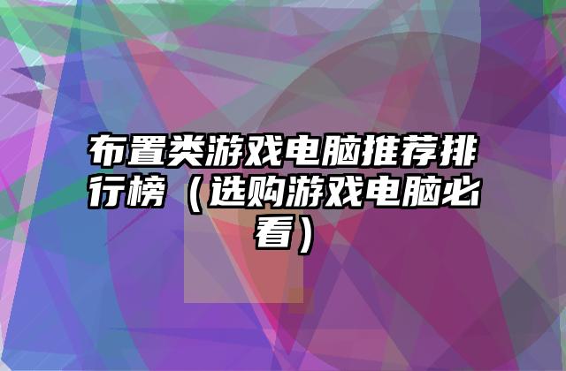 布置类游戏电脑推荐排行榜（选购游戏电脑必看）