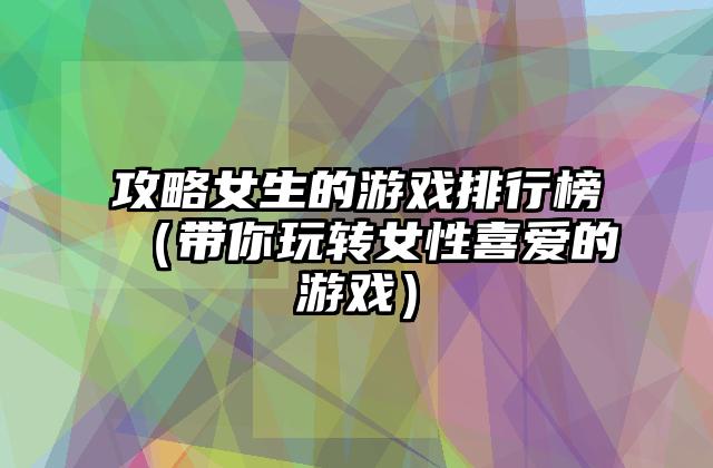 攻略女生的游戏排行榜（带你玩转女性喜爱的游戏）