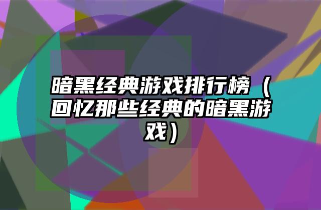 暗黑经典游戏排行榜（回忆那些经典的暗黑游戏）