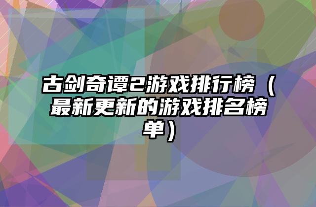 古剑奇谭2游戏排行榜（最新更新的游戏排名榜单）
