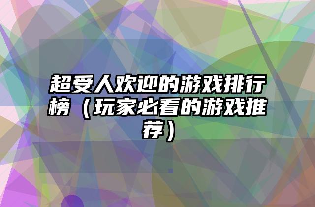 超受人欢迎的游戏排行榜（玩家必看的游戏推荐）