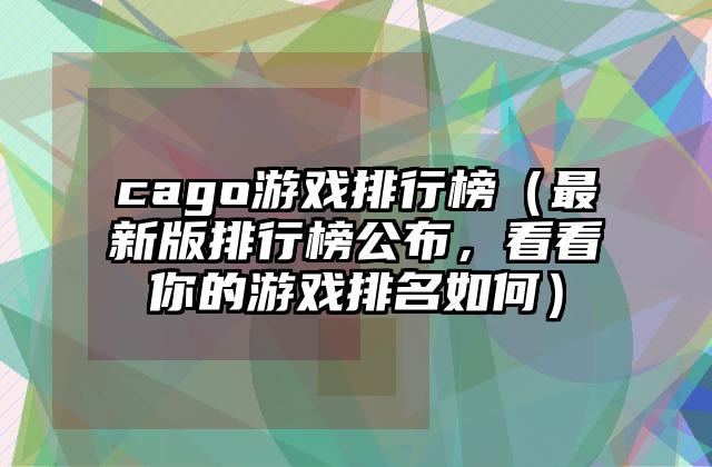 cago游戏排行榜（最新版排行榜公布，看看你的游戏排名如何）