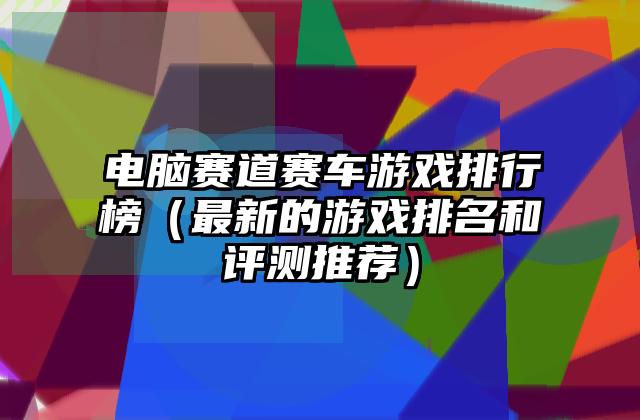 电脑赛道赛车游戏排行榜（最新的游戏排名和评测推荐）