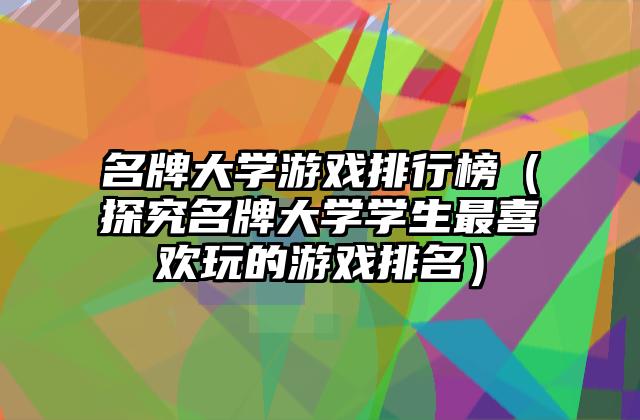 名牌大学游戏排行榜（探究名牌大学学生最喜欢玩的游戏排名）