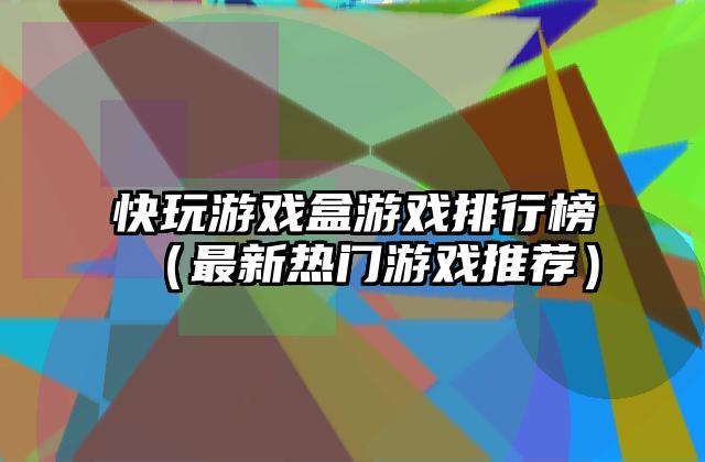 快玩游戏盒游戏排行榜（最新热门游戏推荐）