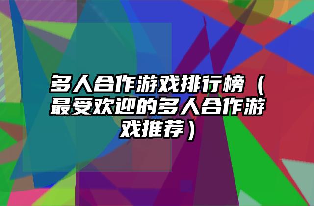 多人合作游戏排行榜（最受欢迎的多人合作游戏推荐）