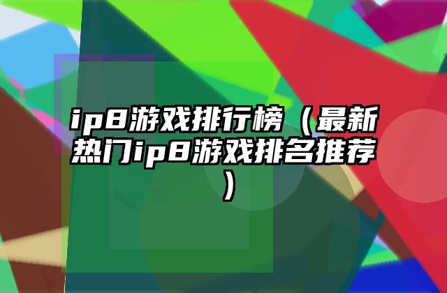 ip8游戏排行榜（最新热门ip8游戏排名推荐）