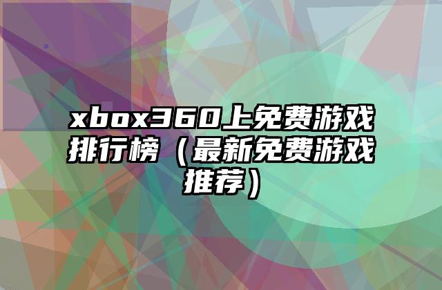 xbox360上免费游戏排行榜（最新免费游戏推荐）